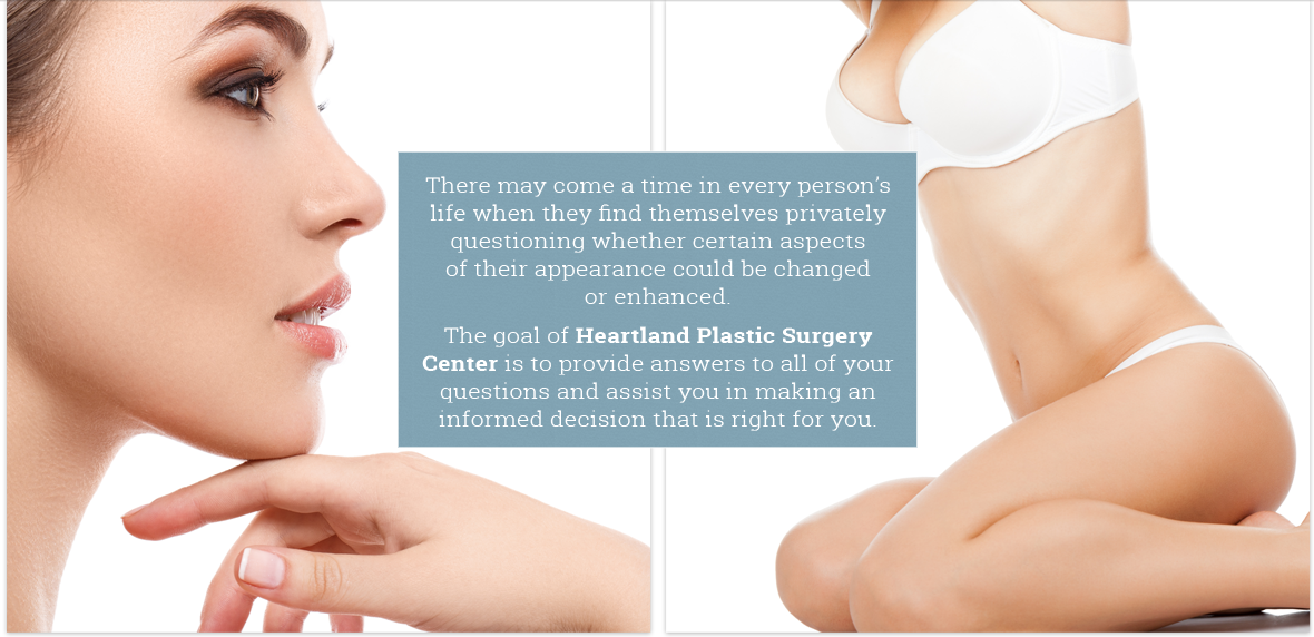 The goal of Heartland Plastic Surgery Center is to provide answers to all of your questions and help you make informed decisions